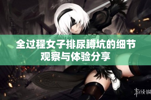 全过程女子排尿蹲坑的细节观察与体验分享