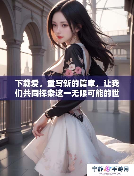 下载爱，重写新的篇章，让我们共同探索这一无限可能的世界