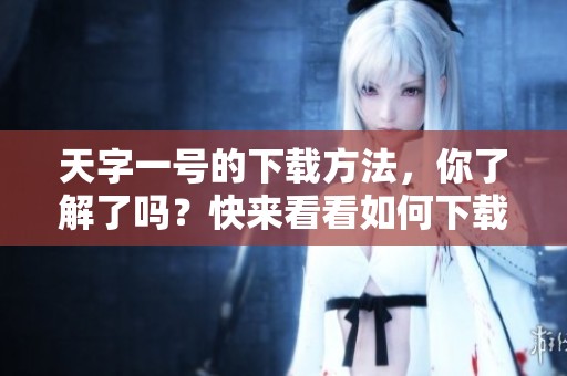 天字一号的下载方法，你了解了吗？快来看看如何下载天字一号吧！