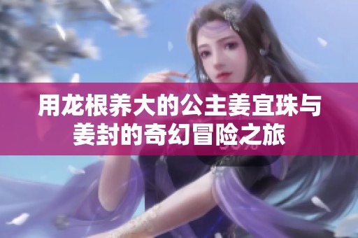 用龙根养大的公主姜宜珠与姜封的奇幻冒险之旅