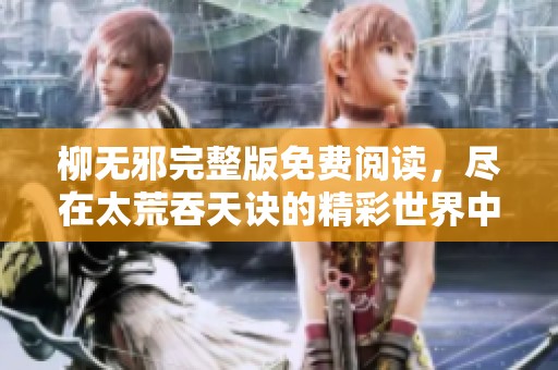 柳无邪完整版免费阅读，尽在太荒吞天诀的精彩世界中等你发现