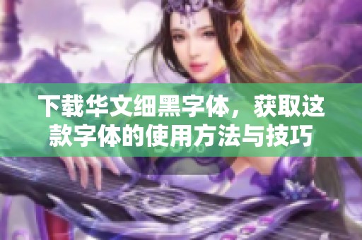 下载华文细黑字体，获取这款字体的使用方法与技巧