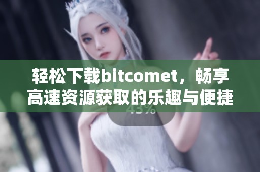 轻松下载bitcomet，畅享高速资源获取的乐趣与便捷