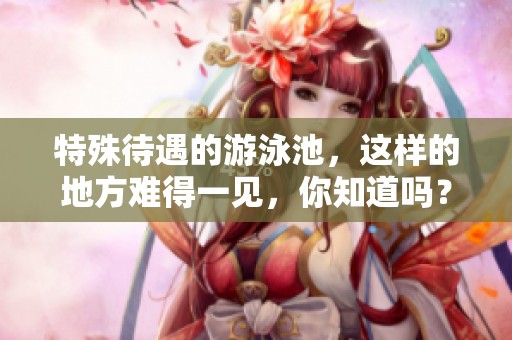 特殊待遇的游泳池，这样的地方难得一见，你知道吗？