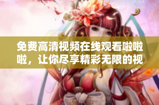 免费高清视频在线观看啦啦啦，让你尽享精彩无限的视听盛宴！