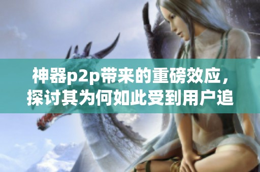 神器p2p带来的重磅效应，探讨其为何如此受到用户追捧