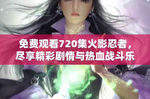 免费观看720集火影忍者，尽享精彩剧情与热血战斗乐趣