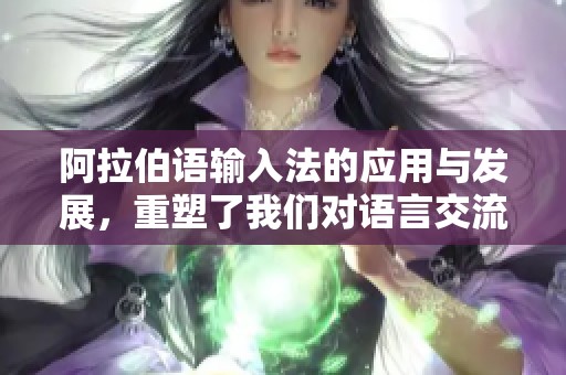 阿拉伯语输入法的应用与发展，重塑了我们对语言交流的方式