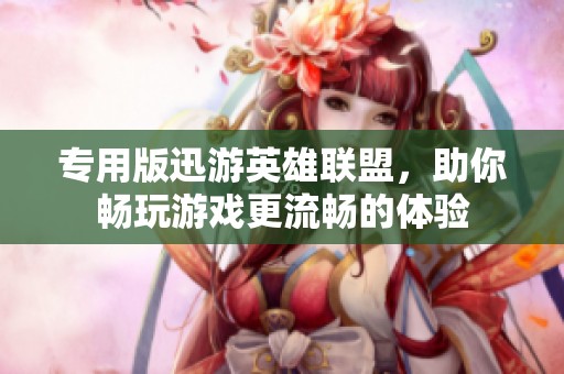 专用版迅游英雄联盟，助你畅玩游戏更流畅的体验
