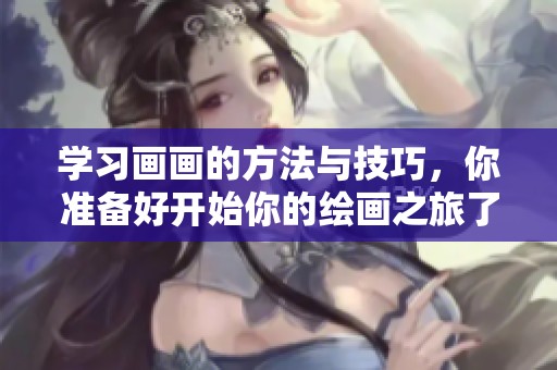 学习画画的方法与技巧，你准备好开始你的绘画之旅了吗