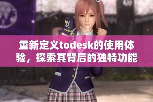 重新定义todesk的使用体验，探索其背后的独特功能与亮点