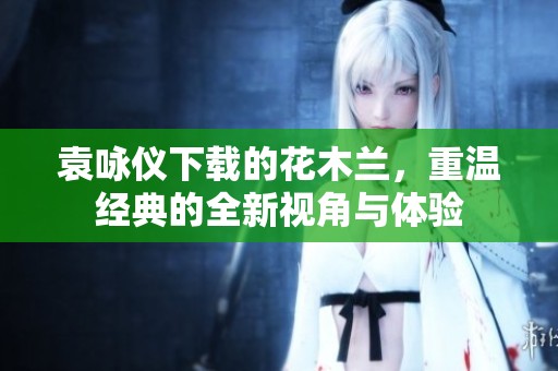 袁咏仪下载的花木兰，重温经典的全新视角与体验