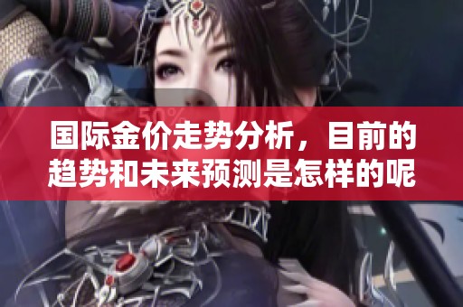 国际金价走势分析，目前的趋势和未来预测是怎样的呢
