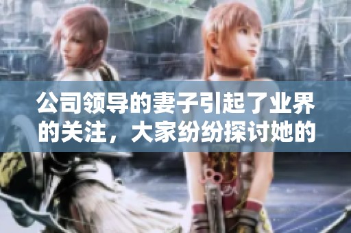 公司领导的妻子引起了业界的关注，大家纷纷探讨她的影响力与魅力