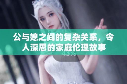 公与媳之间的复杂关系，令人深思的家庭伦理故事