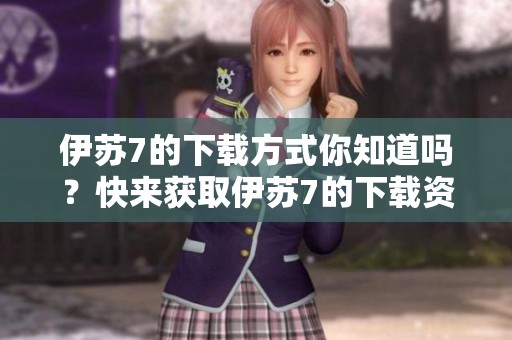 伊苏7的下载方式你知道吗？快来获取伊苏7的下载资源吧！