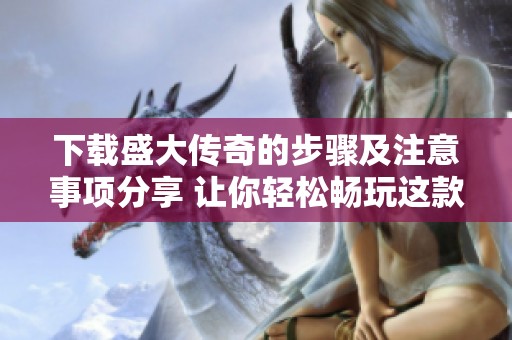 下载盛大传奇的步骤及注意事项分享 让你轻松畅玩这款经典游戏