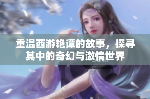 重温西游艳谭的故事，探寻其中的奇幻与激情世界