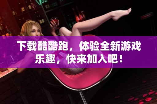 下载酷酷跑，体验全新游戏乐趣，快来加入吧！