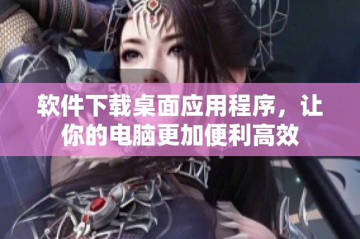 软件下载桌面应用程序，让你的电脑更加便利高效