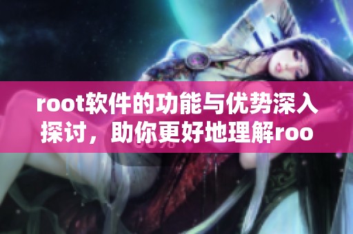 root软件的功能与优势深入探讨，助你更好地理解root软件的重要性