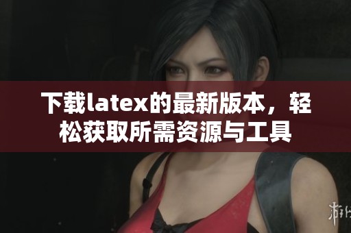 下载latex的最新版本，轻松获取所需资源与工具