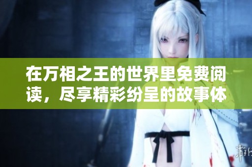 在万相之王的世界里免费阅读，尽享精彩纷呈的故事体验