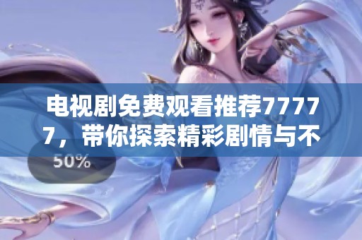 电视剧免费观看推荐77777，带你探索精彩剧情与不容错过的好剧