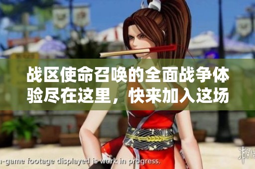 战区使命召唤的全面战争体验尽在这里，快来加入这场激烈的战斗吧