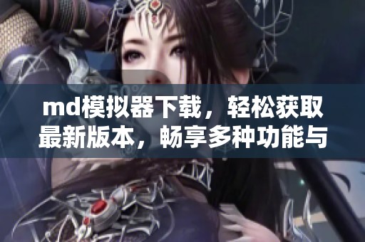 md模拟器下载，轻松获取最新版本，畅享多种功能与体验