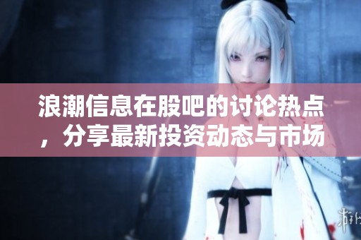 浪潮信息在股吧的讨论热点，分享最新投资动态与市场分析