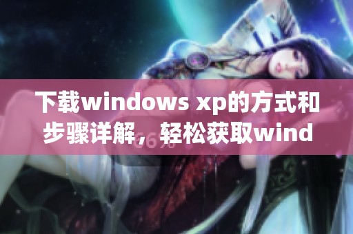 下载windows xp的方式和步骤详解，轻松获取windows xp系统