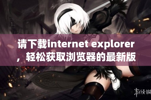 请下载internet explorer，轻松获取浏览器的最新版本