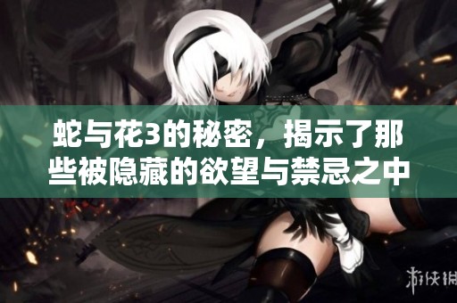 蛇与花3的秘密，揭示了那些被隐藏的欲望与禁忌之中