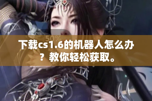 下载cs1.6的机器人怎么办？教你轻松获取。