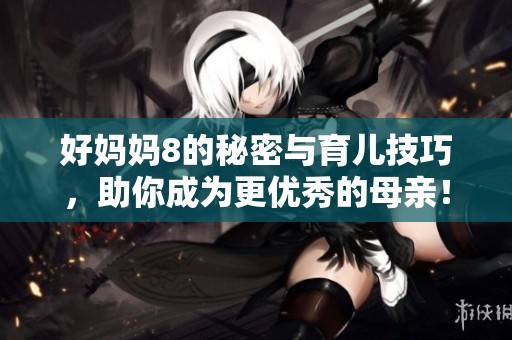 好妈妈8的秘密与育儿技巧，助你成为更优秀的母亲！
