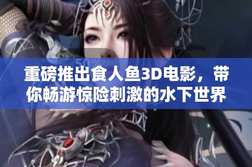 重磅推出食人鱼3D电影，带你畅游惊险刺激的水下世界！