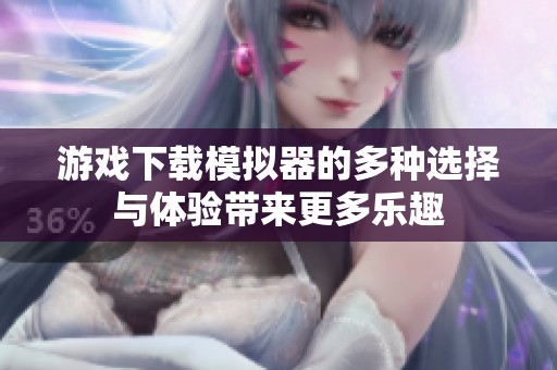 游戏下载模拟器的多种选择与体验带来更多乐趣