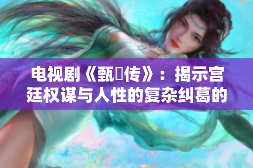 电视剧《甄嬛传》：揭示宫廷权谋与人性的复杂纠葛的故事