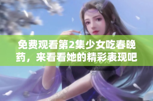 免费观看第2集少女吃春晚药，来看看她的精彩表现吧！