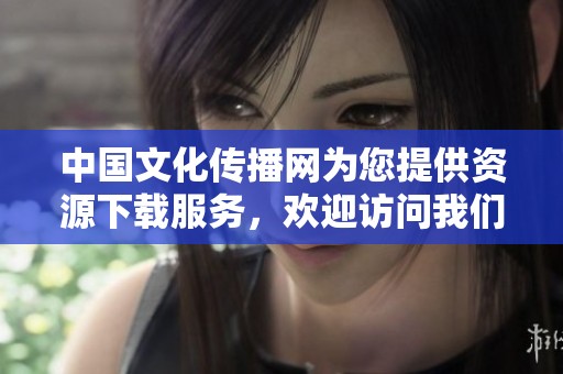 中国文化传播网为您提供资源下载服务，欢迎访问我们的平台获取资料