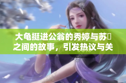 大龟挺进公翁的秀婷与苏玥之间的故事，引发热议与关注