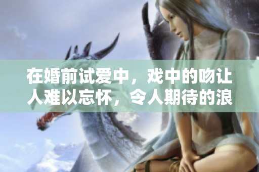 在婚前试爱中，戏中的吻让人难以忘怀，令人期待的浪漫瞬间。