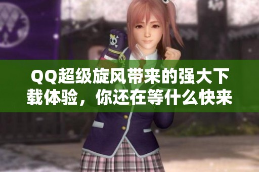 QQ超级旋风带来的强大下载体验，你还在等什么快来试试吧