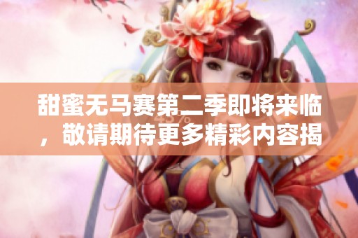 甜蜜无马赛第二季即将来临，敬请期待更多精彩内容揭秘！