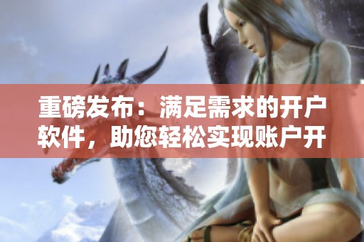 重磅发布：满足需求的开户软件，助您轻松实现账户开通体验