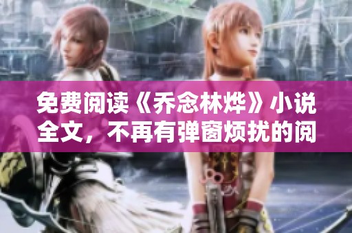 免费阅读《乔念林烨》小说全文，不再有弹窗烦扰的阅读体验