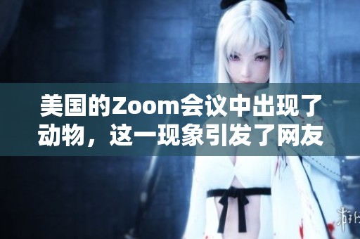 美国的Zoom会议中出现了动物，这一现象引发了网友们的热议