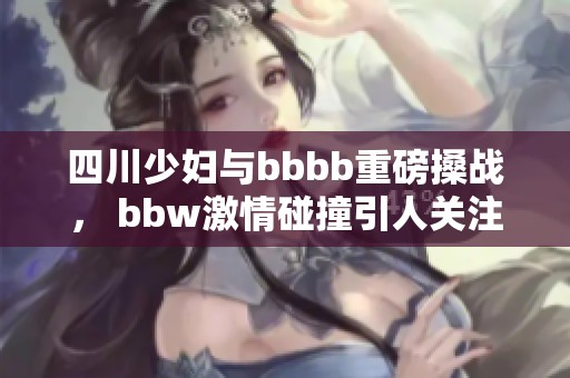 四川少妇与bbbb重磅搡战， bbw激情碰撞引人关注