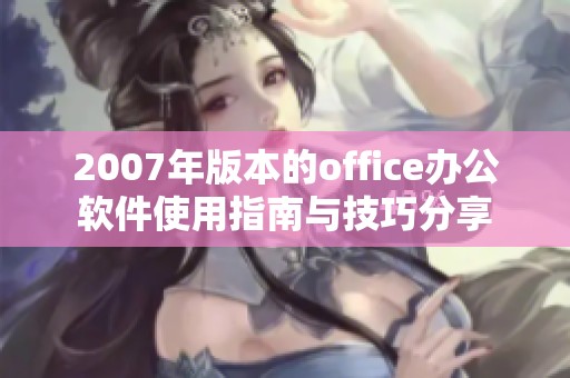 2007年版本的office办公软件使用指南与技巧分享